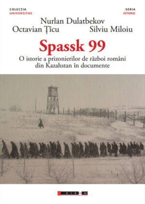 Spassk 99 - O Istorie A Prizonierilor De Razboi Romani Din Kazahstan In Documente