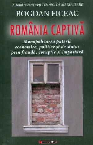 Romania Captiva - Monopolizarea Puterii Economice, Politice Si De Status Prin Frauda, Coruptie Si Impostura
