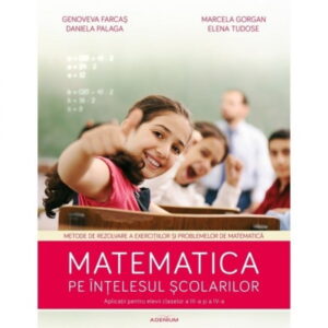 Matematica pe intelesul scolarilor: Metode de rezolvare a exercitiilor si problemelor de matematica (ed. tiparita)
