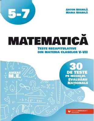 Matematica - Teste recapitulative din materia claselor V-VII - Anton Negrila, Maria Nergila - Editura Paralela 45