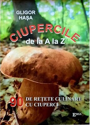 Ciupercile de la A la Z - Gligor Hasa - 90 de tetete culinare cu ciuperci - editi a II-a - Editura Emia