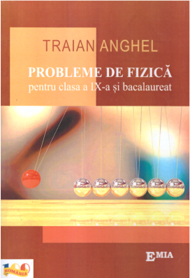 Probleme de fizica pentru clasa a IX-a si bacalaureat - Traian Anghel - Editura Emia