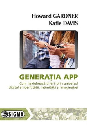 Generatia app - Cum navigheaza tinerii prin universul digital al identitatii, intimitatii si imaginatiei - Howard Gardner, Katie Davis - Editura Sigma