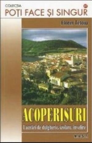 Acoperisuri - Lucrari de dulgherie, izolare, invelire - Florin Tetoiu - Editura M.A.S.T.