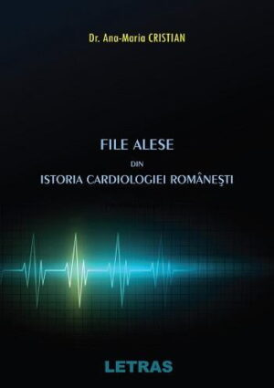 File alese din istoria cardiologiei romanesti - Dr. Ana-Maria Cristian - Editura Letras