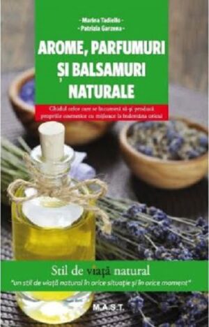 Arome, parfumuri si balsamuri naturale - Marina Tadiello, Patrizia Garzena - Editura M.A.S.T.