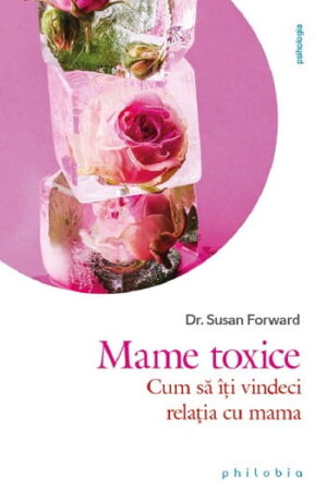 Mame toxice - Cum sa iti vindeci relatia cu mama - Dr. Susan Forward - Editura Philobia