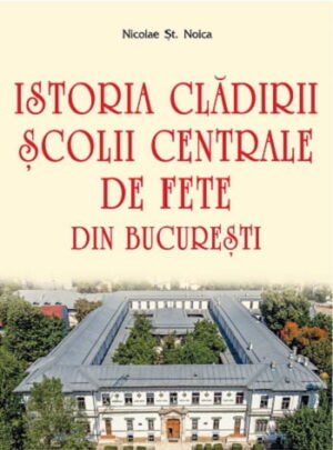 Istoria cladirii scolii centrale de fete din Bucuresti - Nicolae St. Noica - Editura Vremea