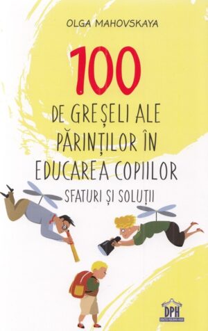 100 de greseli ale parintilor in educarea copiilor. Sfaturi si solutii